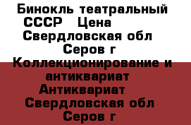  Бинокль театральный СССР › Цена ­ 1 500 - Свердловская обл., Серов г. Коллекционирование и антиквариат » Антиквариат   . Свердловская обл.,Серов г.